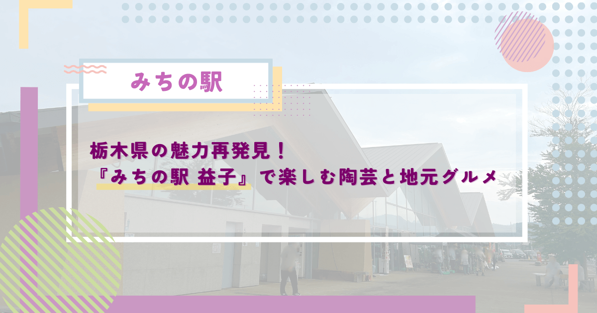 栃木県の魅力再発見！『みちの駅 益子』で楽しむ陶芸と地元グルメ