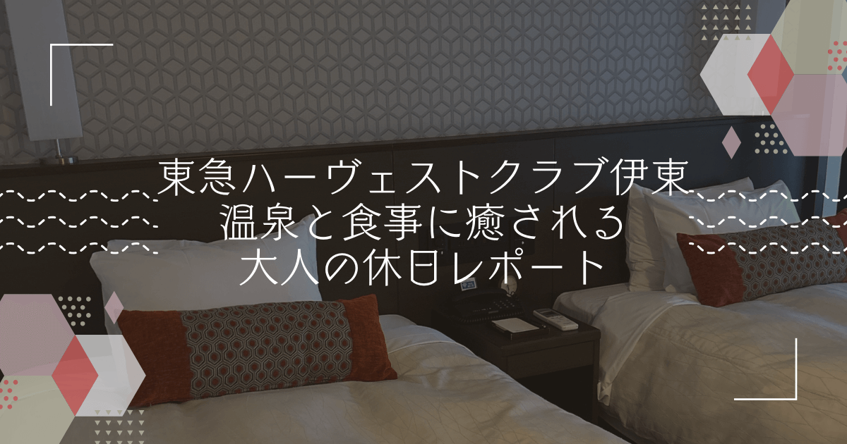 東急ハーヴェストクラブ伊東に宿泊！温泉と絶景に癒される大人の休日レポート