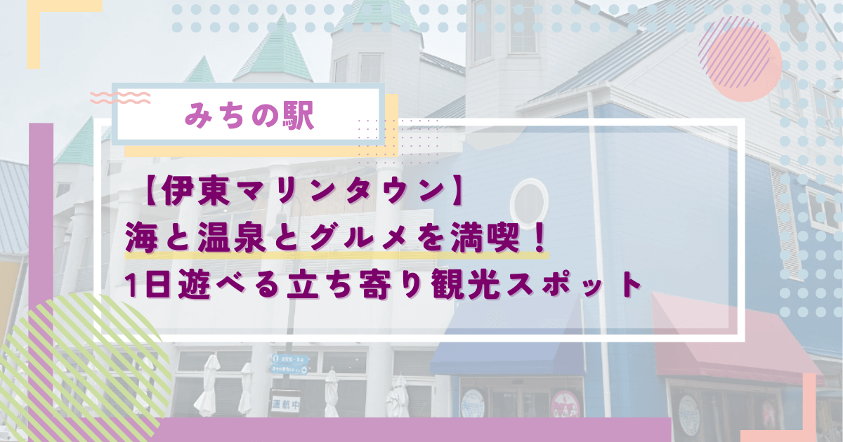【道の駅 伊東マリンタウン】海と温泉とグルメを満喫！1日遊べる立ち寄り必須の観光スポット
