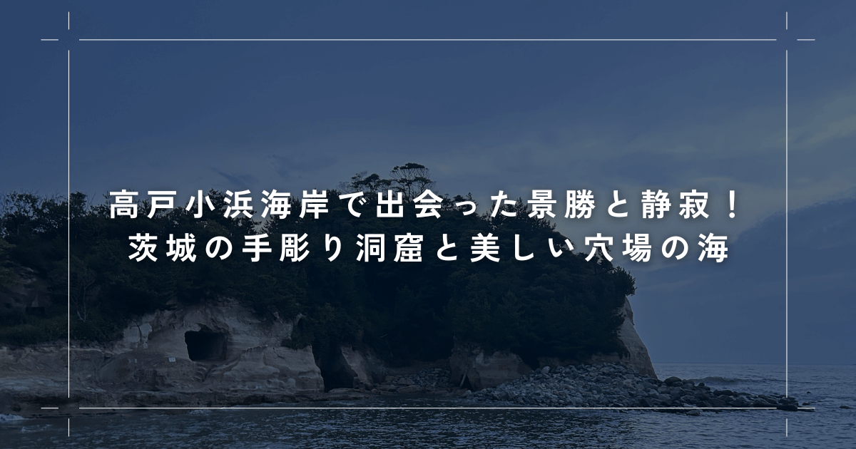 高戸小浜海岸で出会った景勝と静寂！茨城の手彫り洞窟と美しい穴場の海