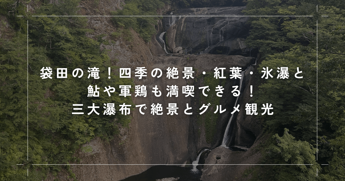 袋田の滝！四季の絶景・紅葉・氷瀑と鮎や軍鶏も満喫できる！三大瀑布で絶景とグルメ観光