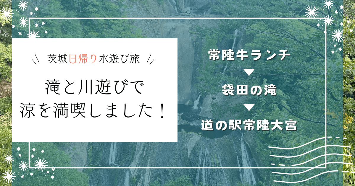 茨城日帰り水遊び旅！袋田の滝と道の駅常陸大宮かわプラザで涼を満喫してきました