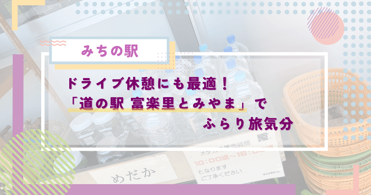 ドライブ休憩にも最適！千葉県南房総の「道の駅 富楽里とみやま」でふらり旅気分