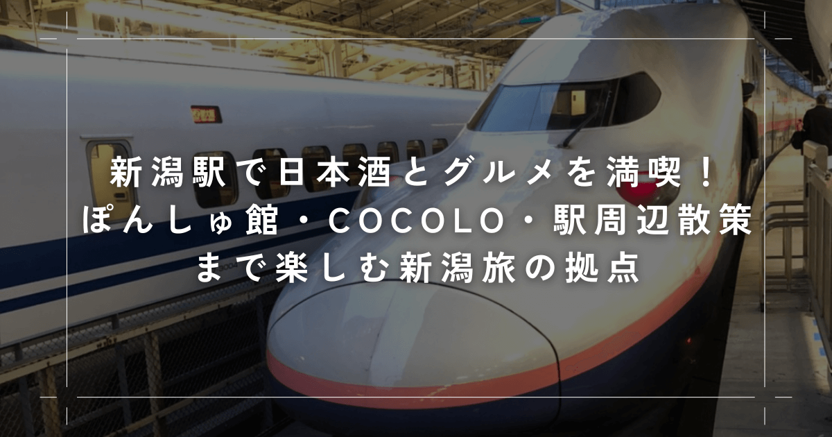 新潟駅で日本酒とグルメを満喫！ぽんしゅ館・CoCoLo・駅周辺散策まで楽しむ新潟旅の拠点