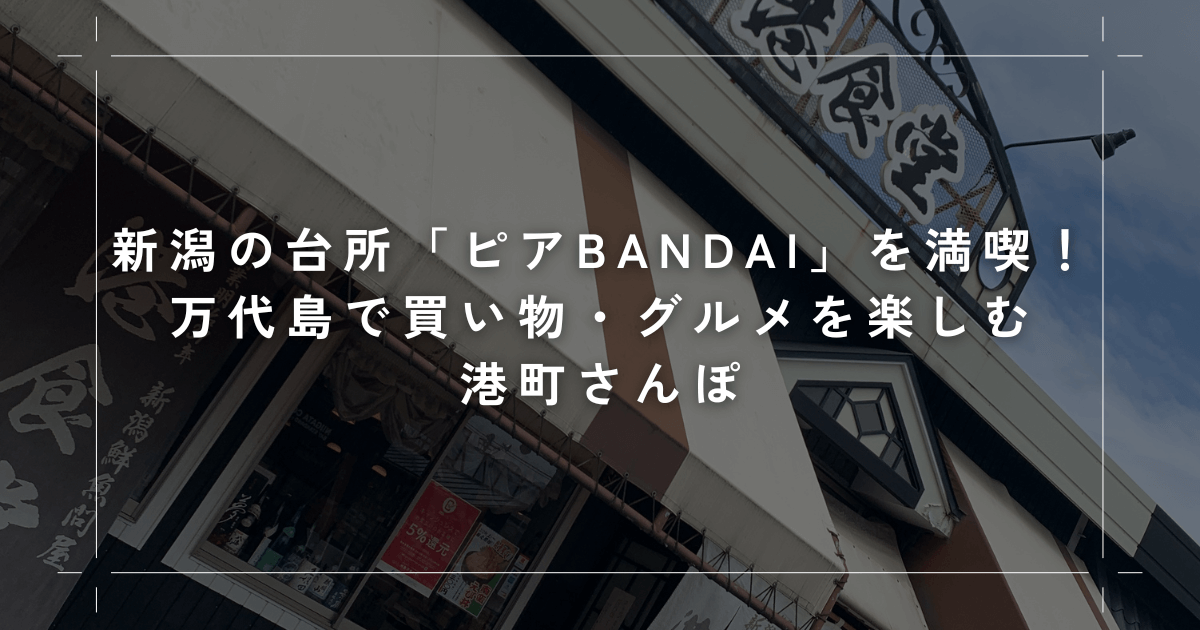 新潟の台所「ピアBandai」を満喫！万代島で買い物・グルメを楽しむ港町さんぽ