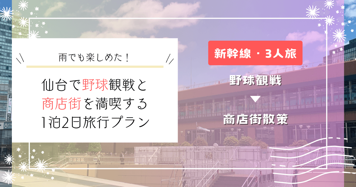 雨でも楽しめた！仙台で野球観戦と商店街を満喫する1泊2日旅行プラン【新幹線・3人旅】