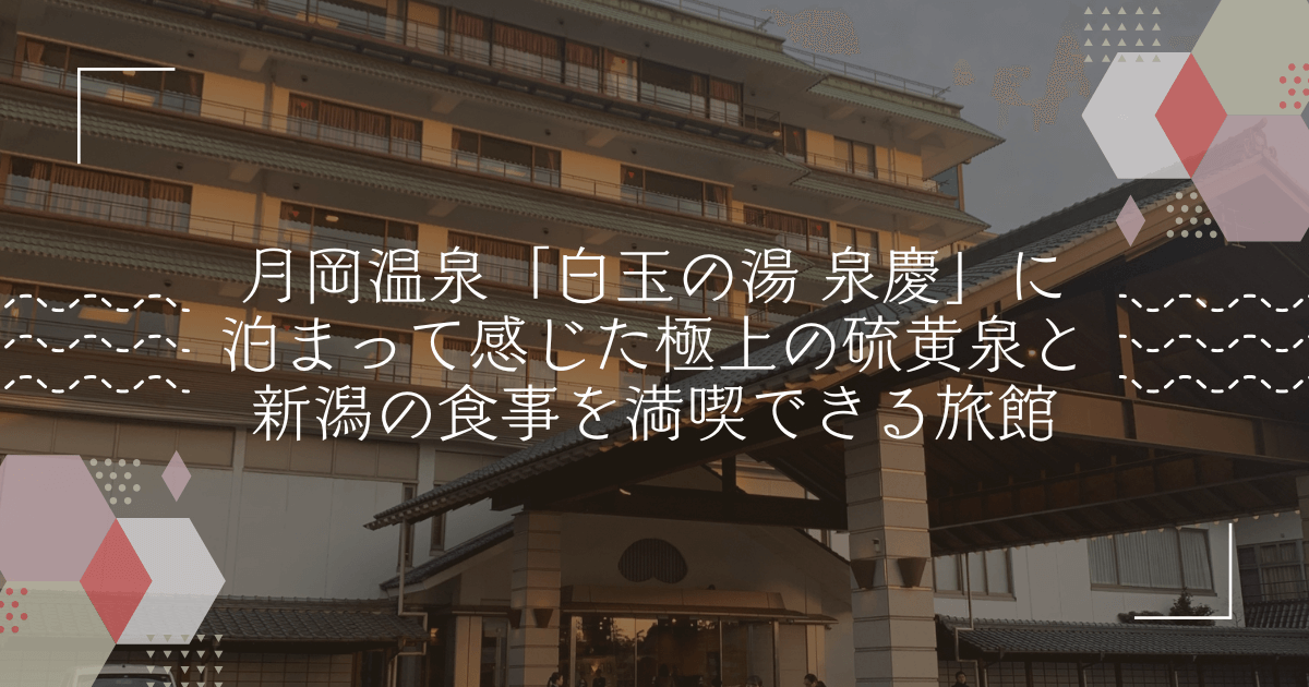 月岡温泉「白玉の湯 泉慶」に泊まって感じた極上の硫黄泉と新潟の食事を満喫できる旅館