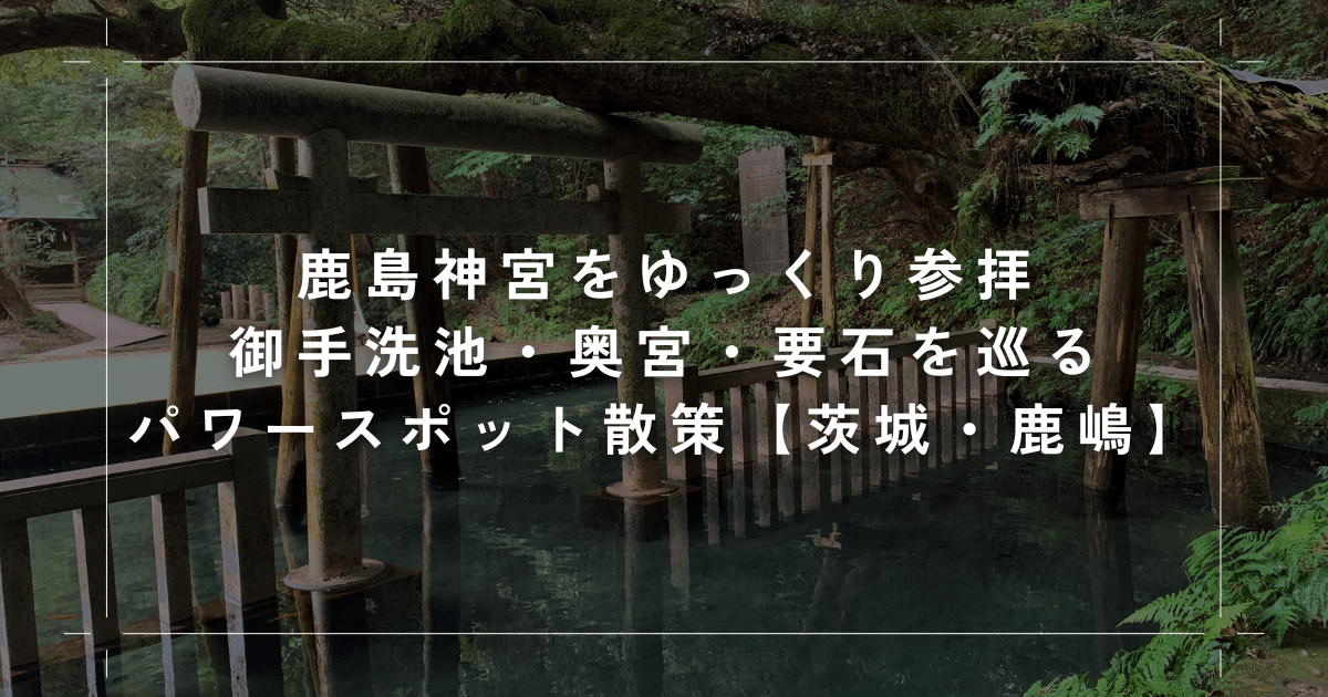 鹿島神宮をゆっくり参拝｜東京ドーム15個分の広大な境内と御手洗池・奥宮・要石を巡るパワースポット散策【茨城・鹿嶋】