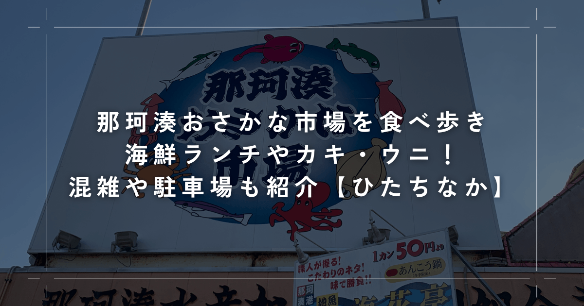 那珂湊おさかな市場を食べ歩き｜海鮮ランチやカキ・ウニが人気！混雑や駐車場も紹介【ひたちなか】