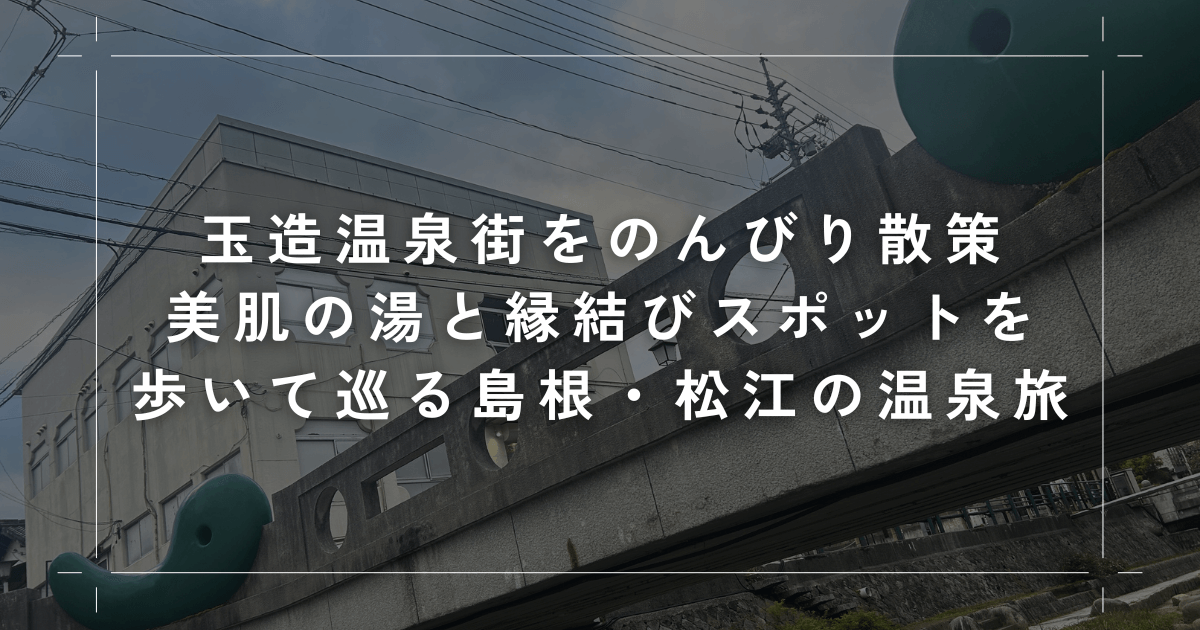 玉造温泉街をのんびり散策｜美肌の湯と縁結びスポットを歩いて巡る島根・松江の温泉旅