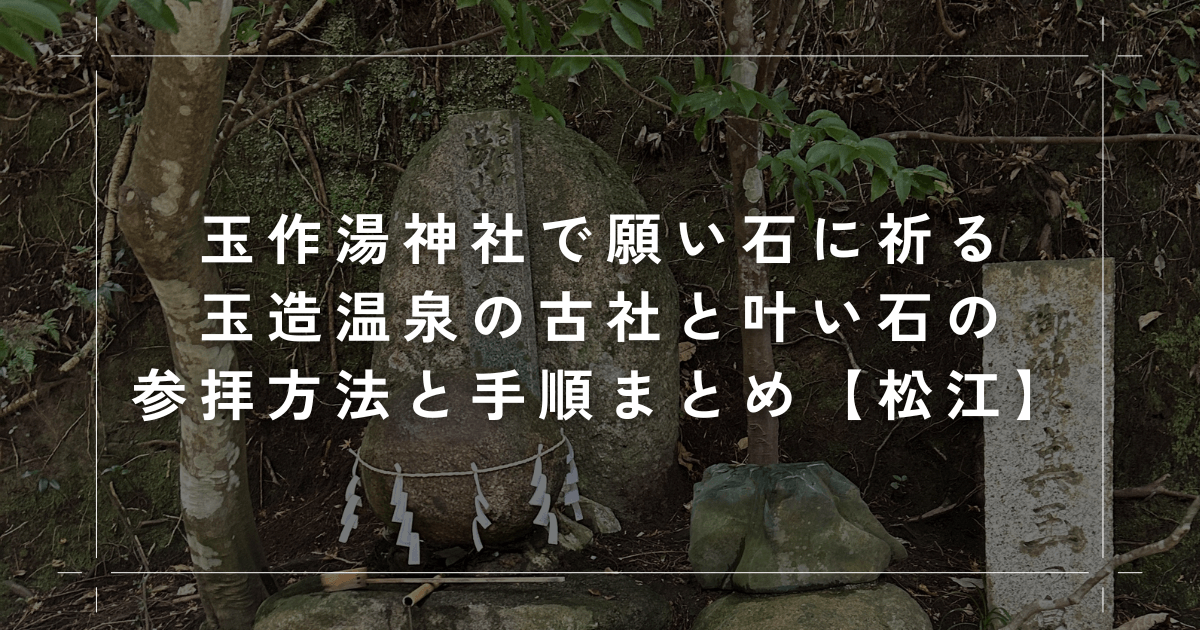 玉作湯神社で願い石に祈る｜玉造温泉の古社と叶い石の参拝方法と手順まとめ【松江】